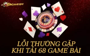 Lỗi thường gặp khi tải 68 game bài gây ảnh hưởng tới người chơi